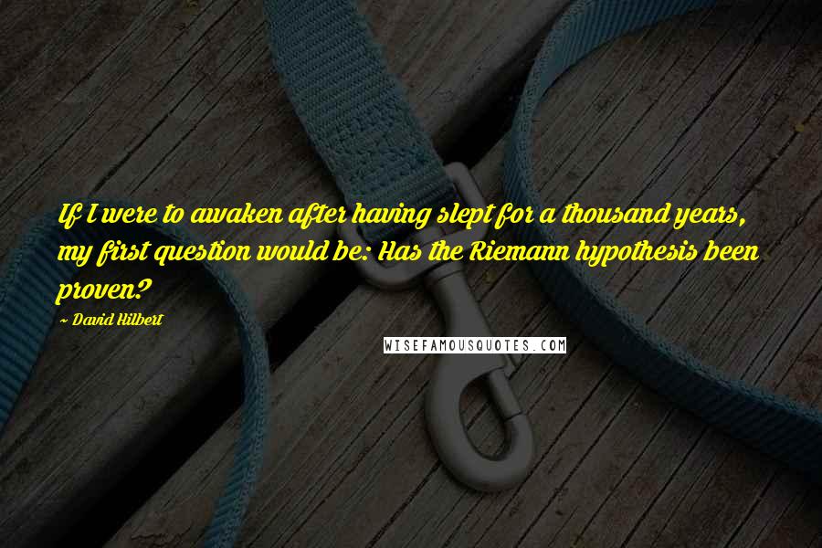 David Hilbert Quotes: If I were to awaken after having slept for a thousand years, my first question would be: Has the Riemann hypothesis been proven?