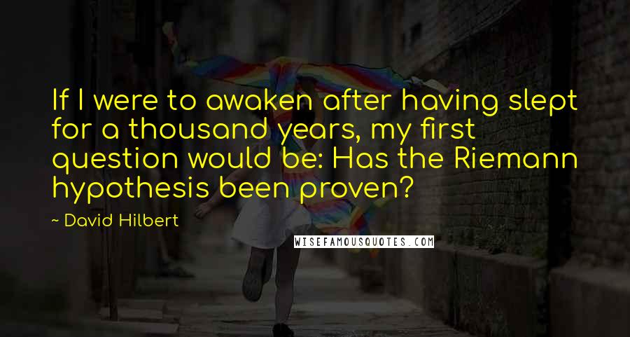 David Hilbert Quotes: If I were to awaken after having slept for a thousand years, my first question would be: Has the Riemann hypothesis been proven?