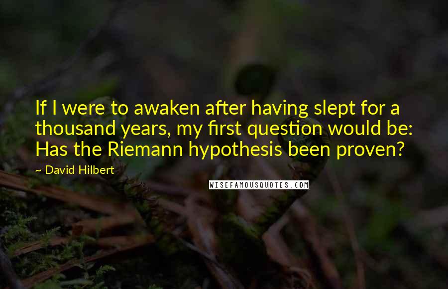 David Hilbert Quotes: If I were to awaken after having slept for a thousand years, my first question would be: Has the Riemann hypothesis been proven?