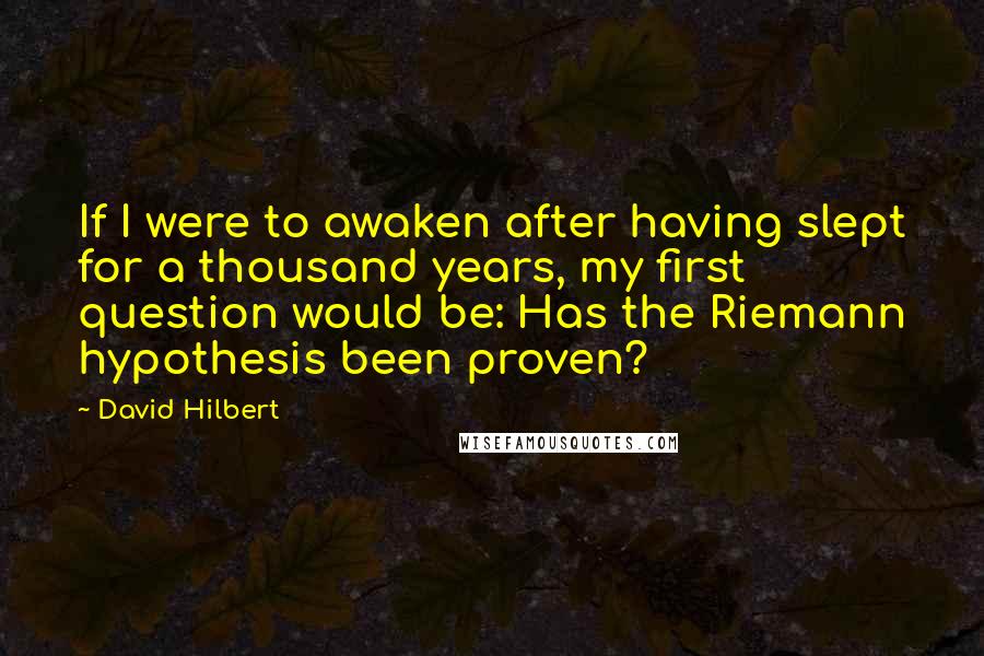 David Hilbert Quotes: If I were to awaken after having slept for a thousand years, my first question would be: Has the Riemann hypothesis been proven?