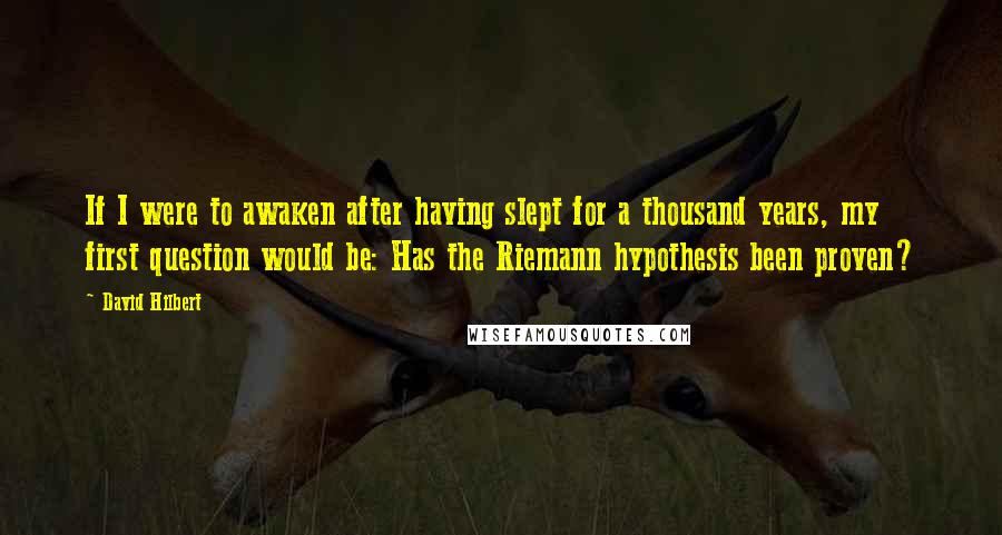 David Hilbert Quotes: If I were to awaken after having slept for a thousand years, my first question would be: Has the Riemann hypothesis been proven?