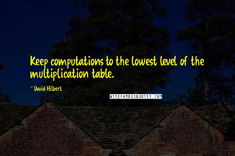 David Hilbert Quotes: Keep computations to the lowest level of the multiplication table.