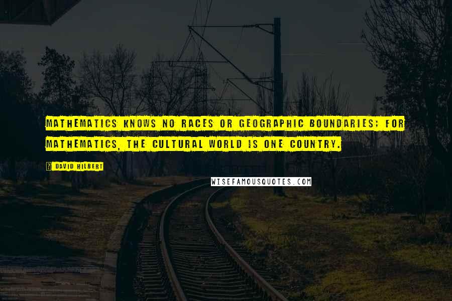 David Hilbert Quotes: Mathematics knows no races or geographic boundaries; for mathematics, the cultural world is one country.