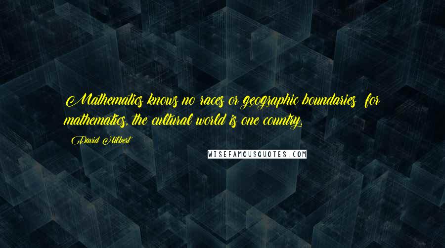 David Hilbert Quotes: Mathematics knows no races or geographic boundaries; for mathematics, the cultural world is one country.