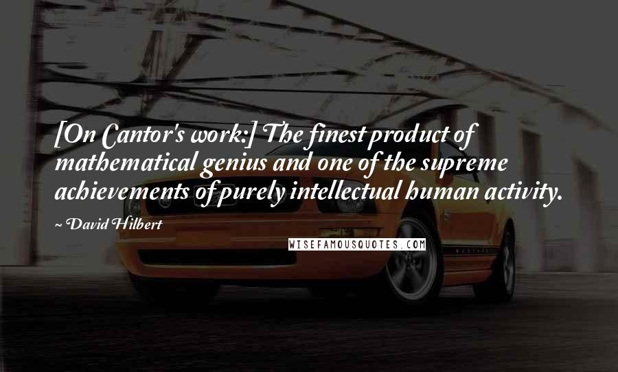 David Hilbert Quotes: [On Cantor's work:] The finest product of mathematical genius and one of the supreme achievements of purely intellectual human activity.