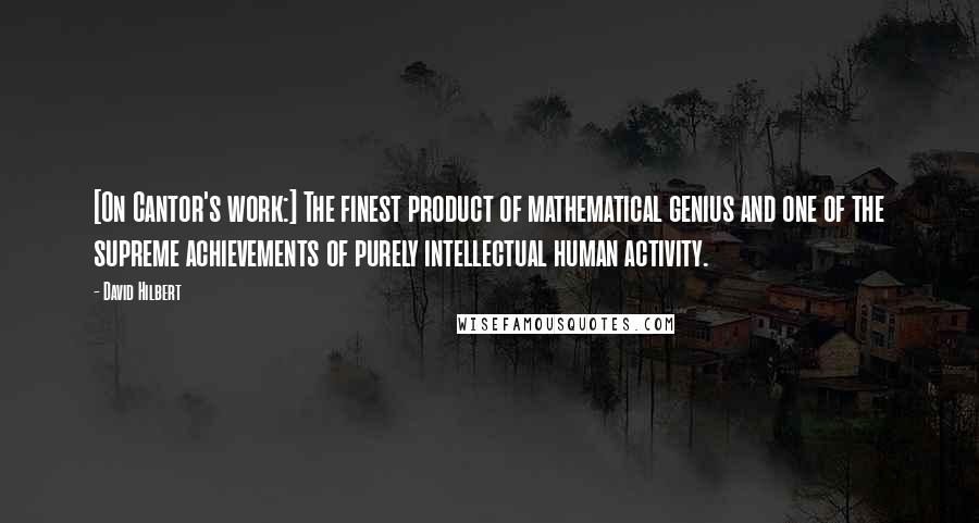 David Hilbert Quotes: [On Cantor's work:] The finest product of mathematical genius and one of the supreme achievements of purely intellectual human activity.