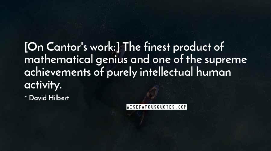 David Hilbert Quotes: [On Cantor's work:] The finest product of mathematical genius and one of the supreme achievements of purely intellectual human activity.