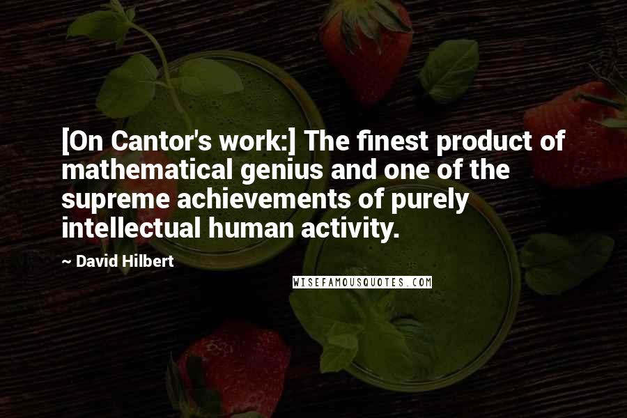 David Hilbert Quotes: [On Cantor's work:] The finest product of mathematical genius and one of the supreme achievements of purely intellectual human activity.