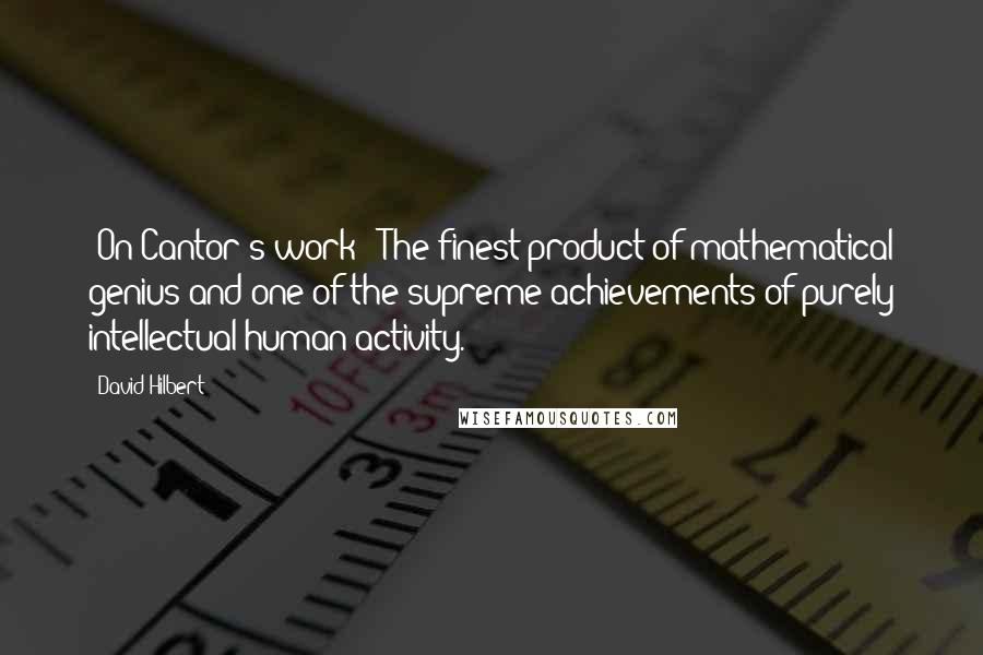 David Hilbert Quotes: [On Cantor's work:] The finest product of mathematical genius and one of the supreme achievements of purely intellectual human activity.