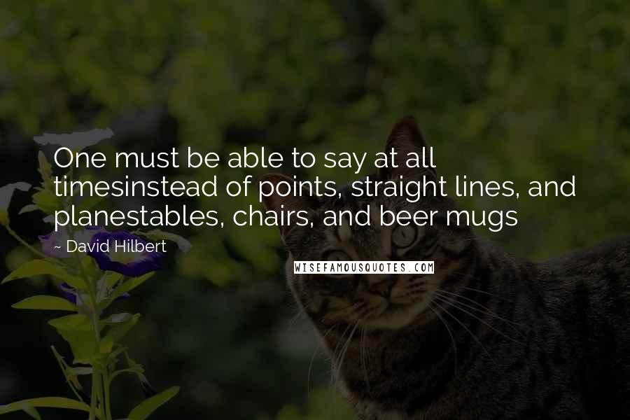 David Hilbert Quotes: One must be able to say at all timesinstead of points, straight lines, and planestables, chairs, and beer mugs