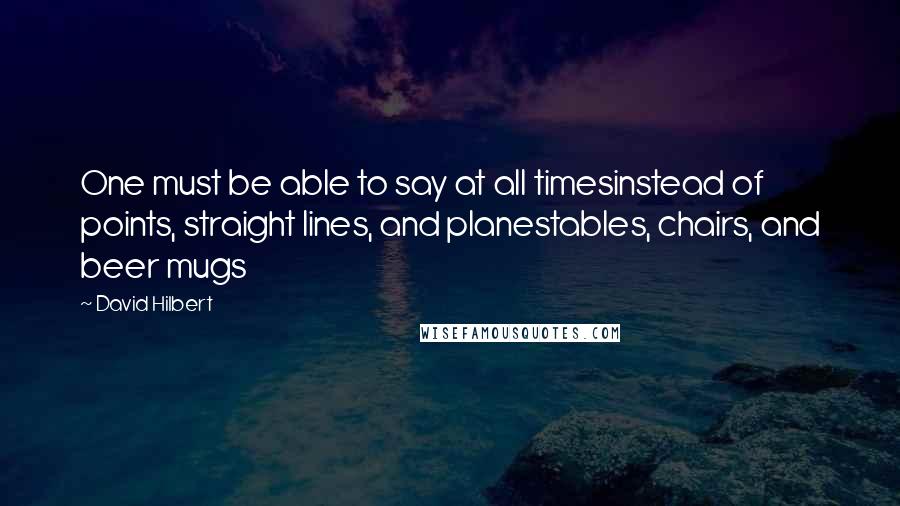 David Hilbert Quotes: One must be able to say at all timesinstead of points, straight lines, and planestables, chairs, and beer mugs