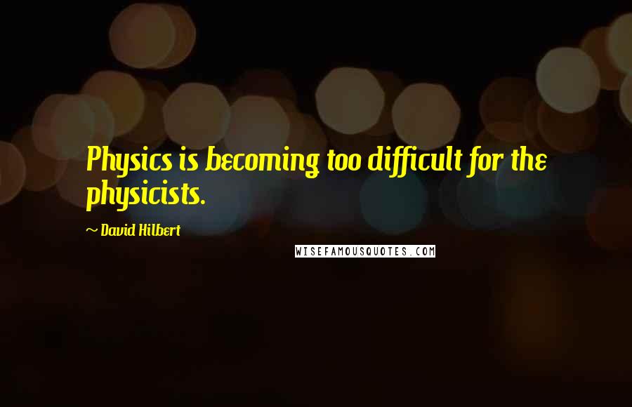 David Hilbert Quotes: Physics is becoming too difficult for the physicists.