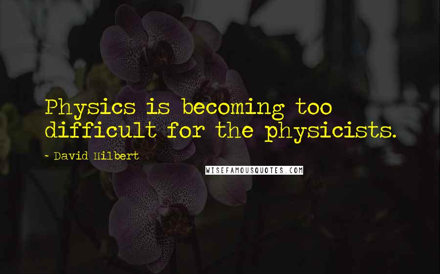 David Hilbert Quotes: Physics is becoming too difficult for the physicists.