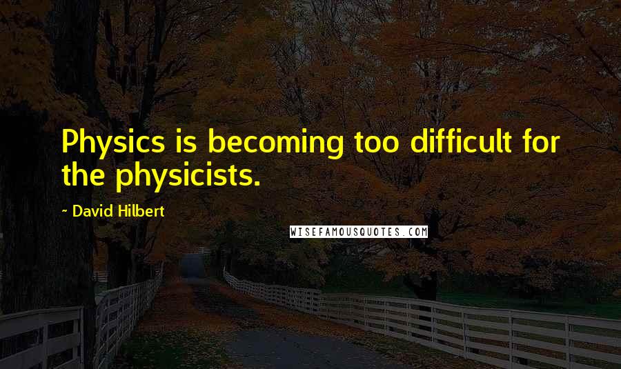 David Hilbert Quotes: Physics is becoming too difficult for the physicists.