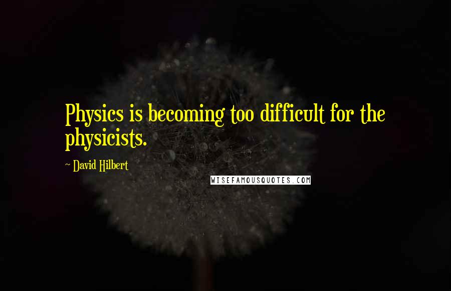 David Hilbert Quotes: Physics is becoming too difficult for the physicists.