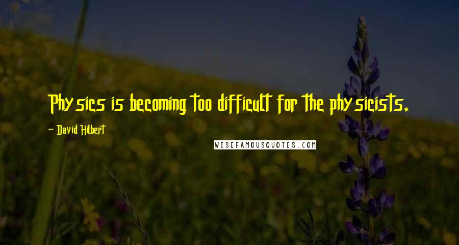 David Hilbert Quotes: Physics is becoming too difficult for the physicists.