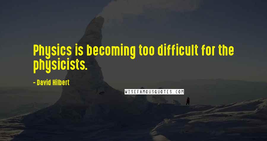 David Hilbert Quotes: Physics is becoming too difficult for the physicists.