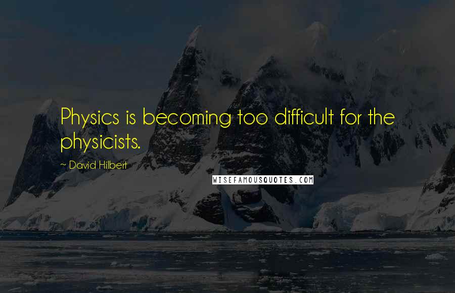 David Hilbert Quotes: Physics is becoming too difficult for the physicists.