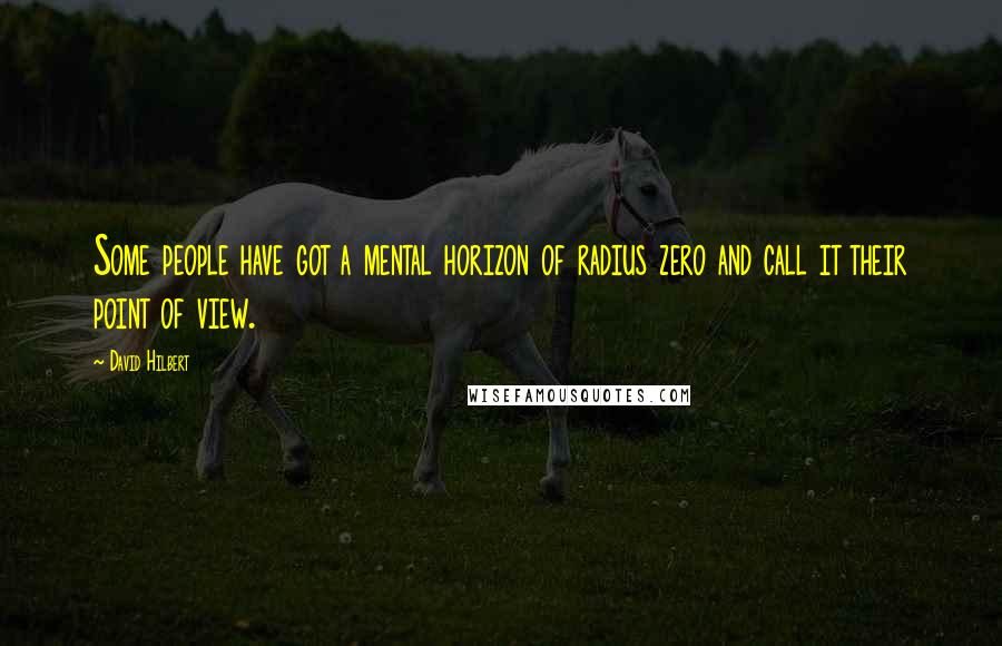 David Hilbert Quotes: Some people have got a mental horizon of radius zero and call it their point of view.