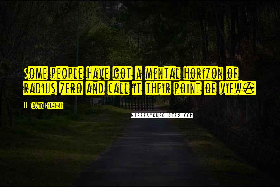 David Hilbert Quotes: Some people have got a mental horizon of radius zero and call it their point of view.