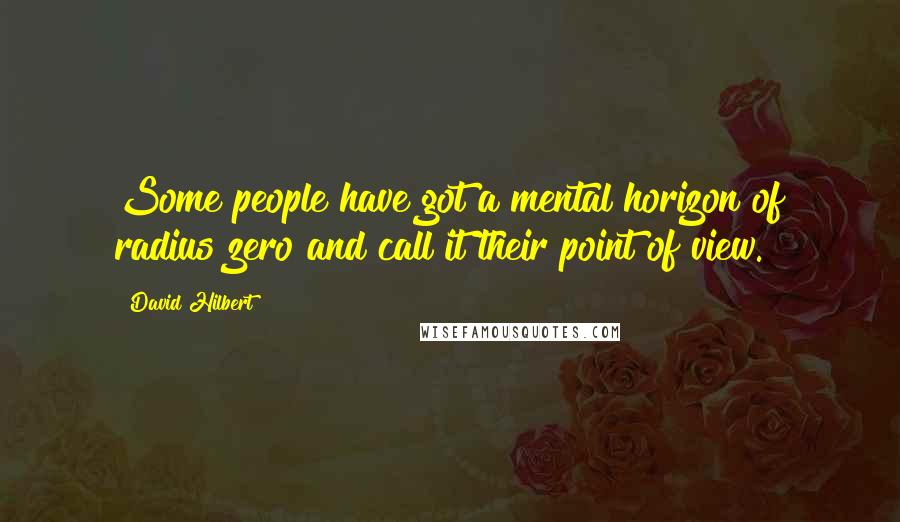 David Hilbert Quotes: Some people have got a mental horizon of radius zero and call it their point of view.