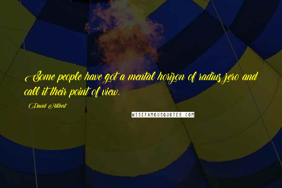 David Hilbert Quotes: Some people have got a mental horizon of radius zero and call it their point of view.