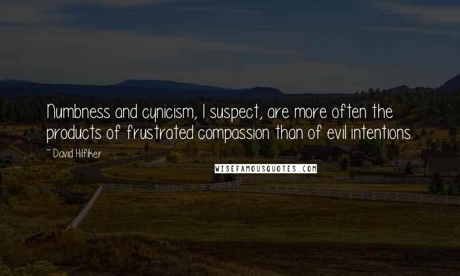 David Hilfiker Quotes: Numbness and cynicism, I suspect, are more often the products of frustrated compassion than of evil intentions.