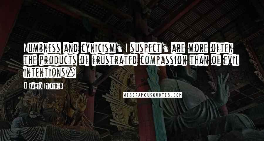 David Hilfiker Quotes: Numbness and cynicism, I suspect, are more often the products of frustrated compassion than of evil intentions.