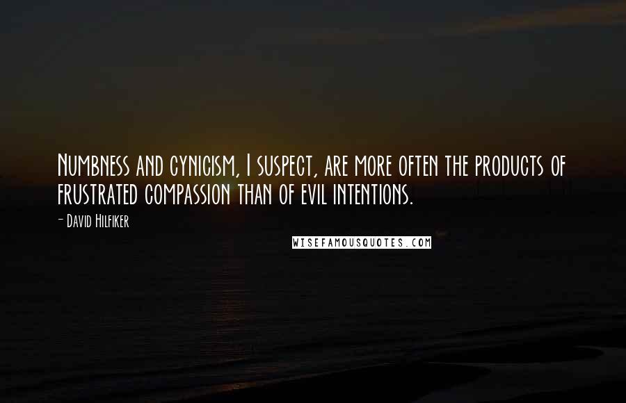 David Hilfiker Quotes: Numbness and cynicism, I suspect, are more often the products of frustrated compassion than of evil intentions.