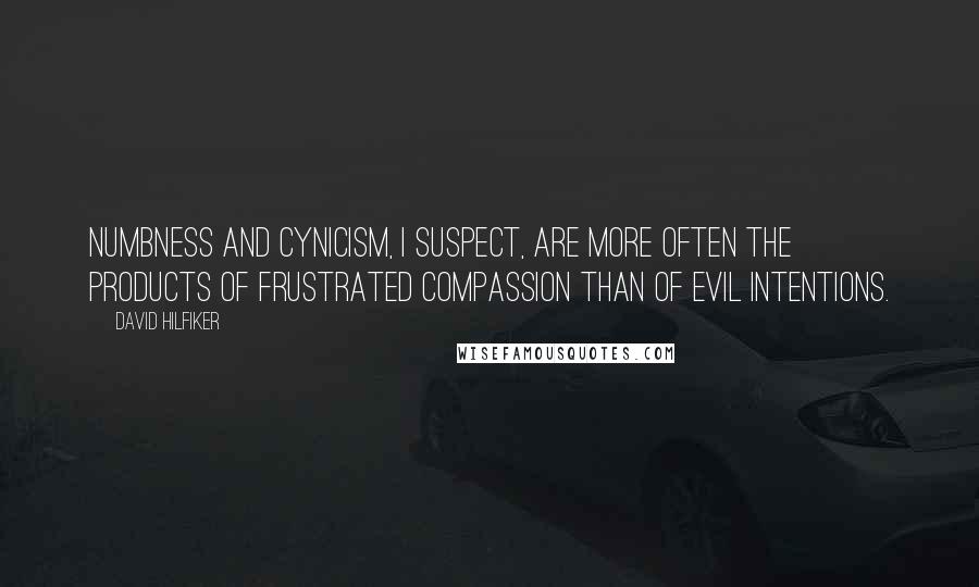 David Hilfiker Quotes: Numbness and cynicism, I suspect, are more often the products of frustrated compassion than of evil intentions.