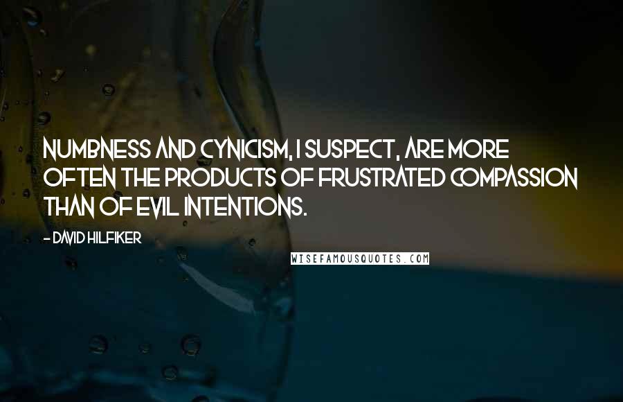 David Hilfiker Quotes: Numbness and cynicism, I suspect, are more often the products of frustrated compassion than of evil intentions.