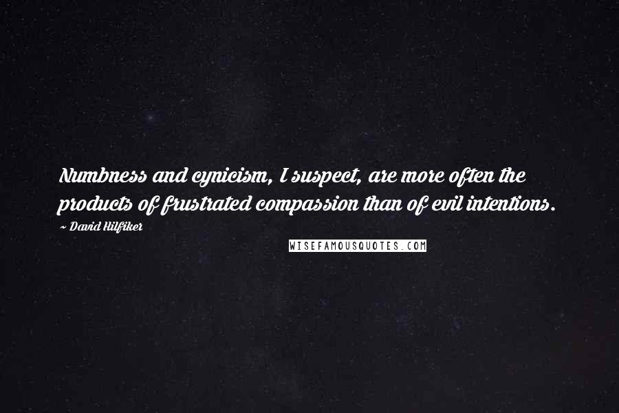 David Hilfiker Quotes: Numbness and cynicism, I suspect, are more often the products of frustrated compassion than of evil intentions.