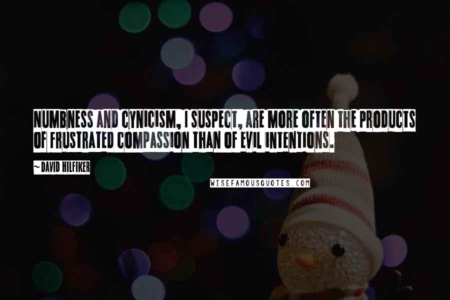 David Hilfiker Quotes: Numbness and cynicism, I suspect, are more often the products of frustrated compassion than of evil intentions.