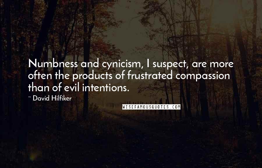 David Hilfiker Quotes: Numbness and cynicism, I suspect, are more often the products of frustrated compassion than of evil intentions.