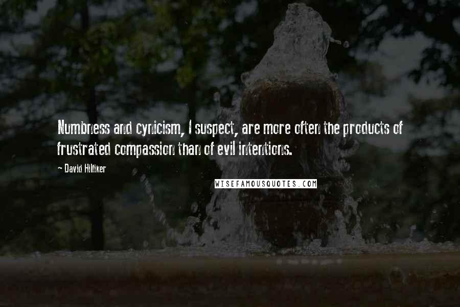 David Hilfiker Quotes: Numbness and cynicism, I suspect, are more often the products of frustrated compassion than of evil intentions.