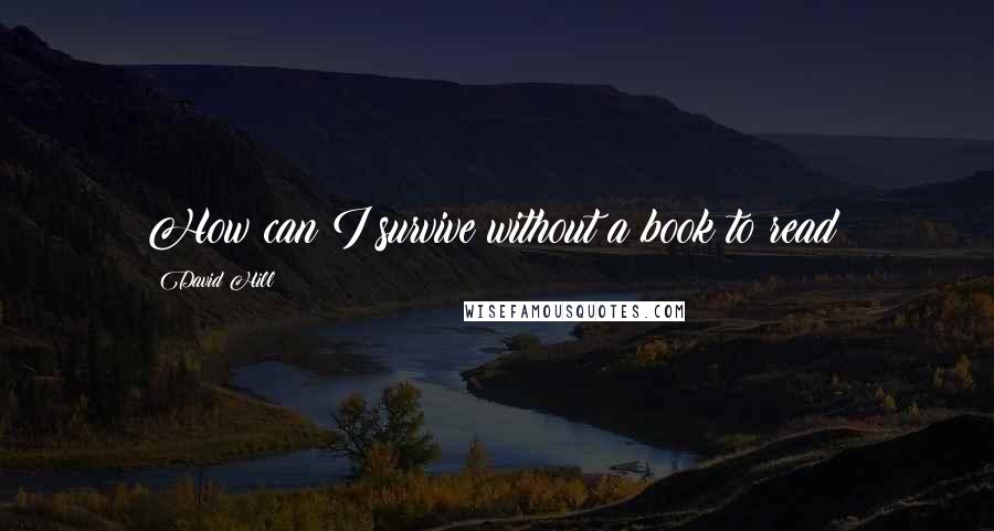 David Hill Quotes: How can I survive without a book to read?