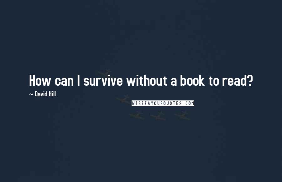 David Hill Quotes: How can I survive without a book to read?