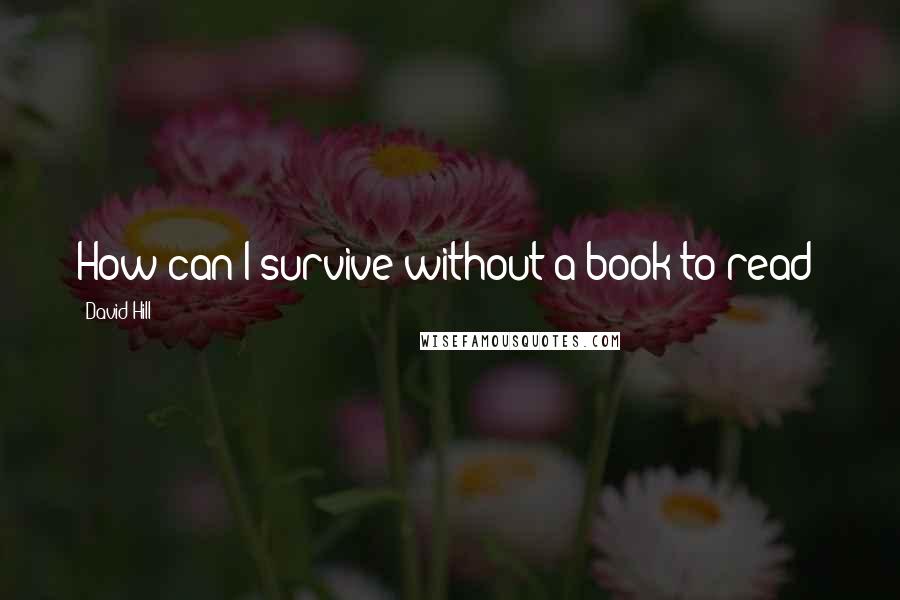 David Hill Quotes: How can I survive without a book to read?