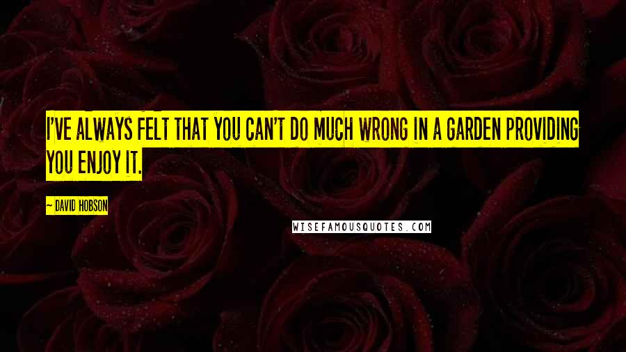 David Hobson Quotes: I've always felt that you can't do much wrong in a garden providing you enjoy it.