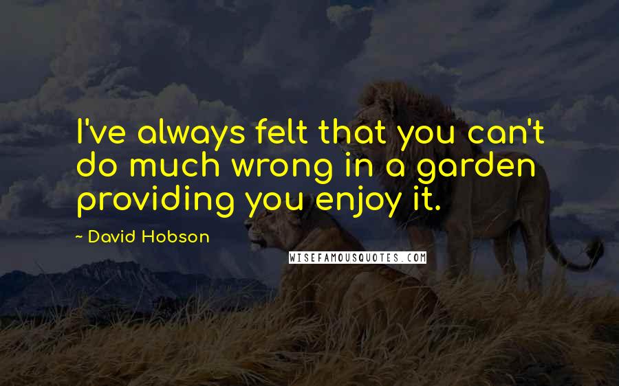 David Hobson Quotes: I've always felt that you can't do much wrong in a garden providing you enjoy it.
