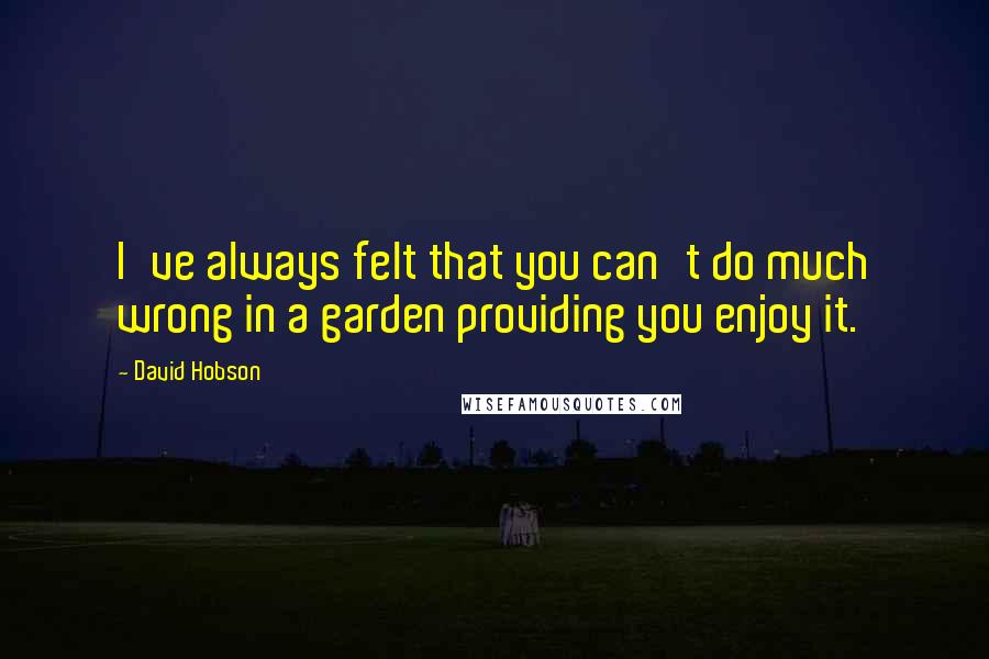 David Hobson Quotes: I've always felt that you can't do much wrong in a garden providing you enjoy it.