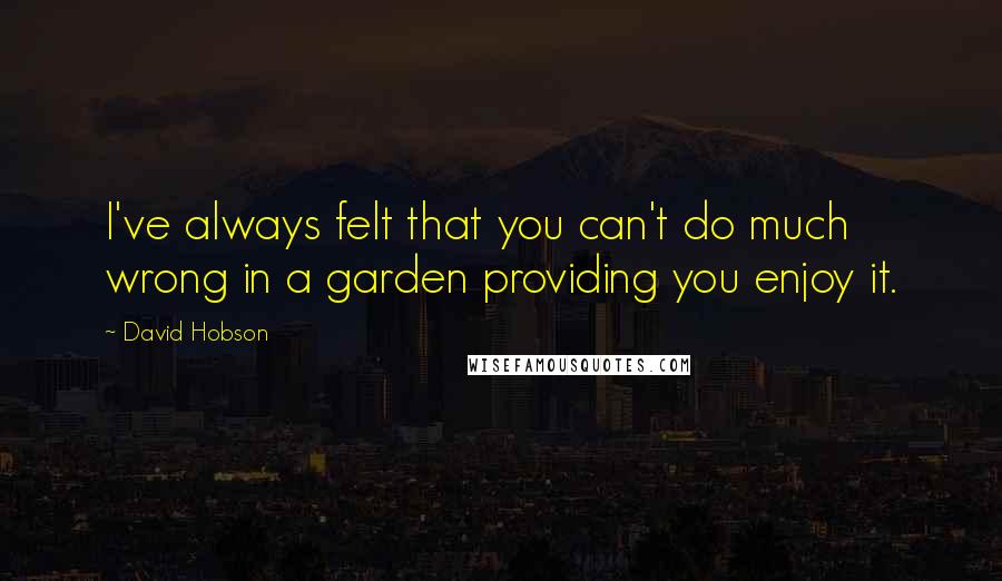 David Hobson Quotes: I've always felt that you can't do much wrong in a garden providing you enjoy it.