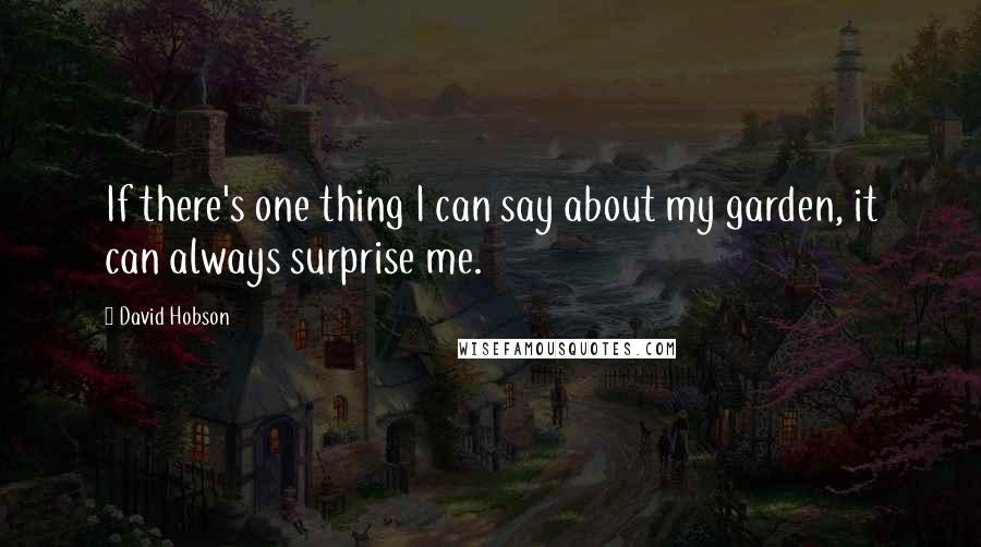 David Hobson Quotes: If there's one thing I can say about my garden, it can always surprise me.