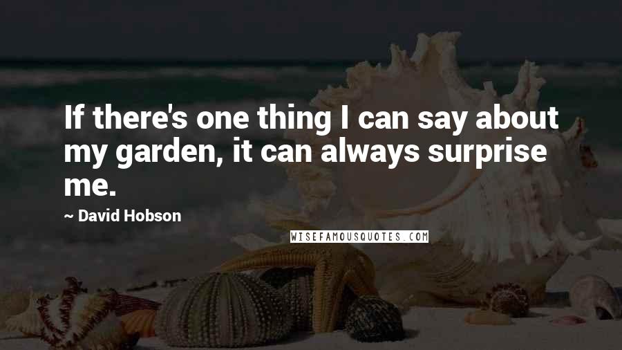 David Hobson Quotes: If there's one thing I can say about my garden, it can always surprise me.