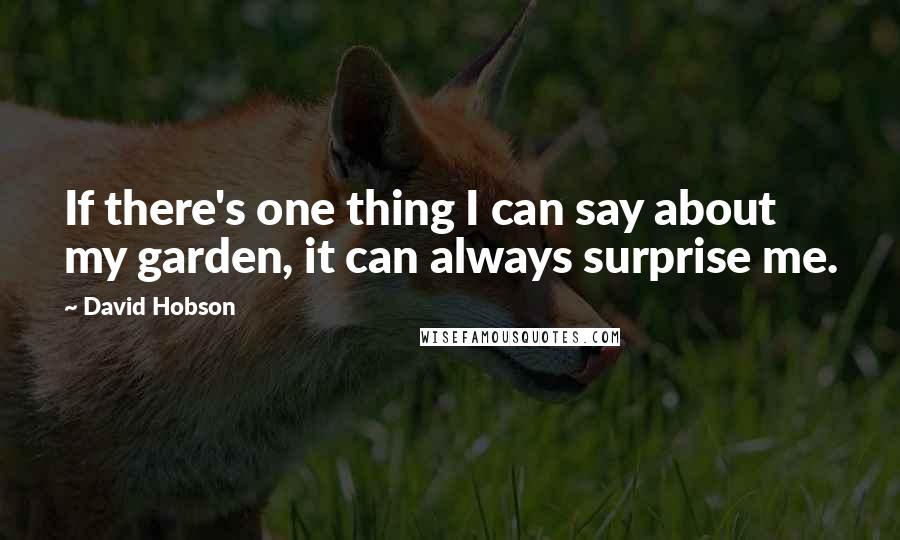 David Hobson Quotes: If there's one thing I can say about my garden, it can always surprise me.