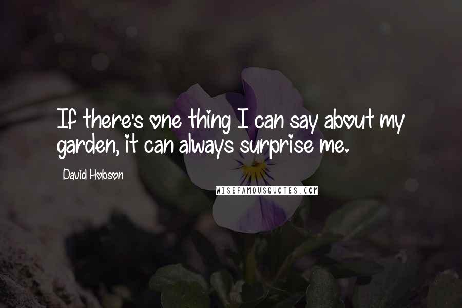 David Hobson Quotes: If there's one thing I can say about my garden, it can always surprise me.