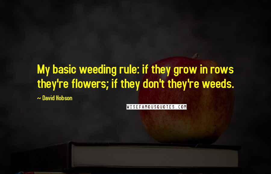 David Hobson Quotes: My basic weeding rule: if they grow in rows they're flowers; if they don't they're weeds.