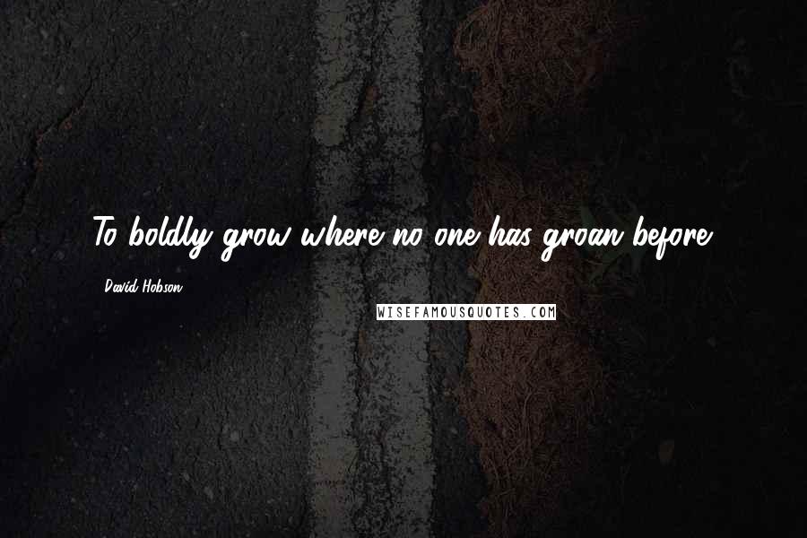 David Hobson Quotes: To boldly grow where no one has groan before.
