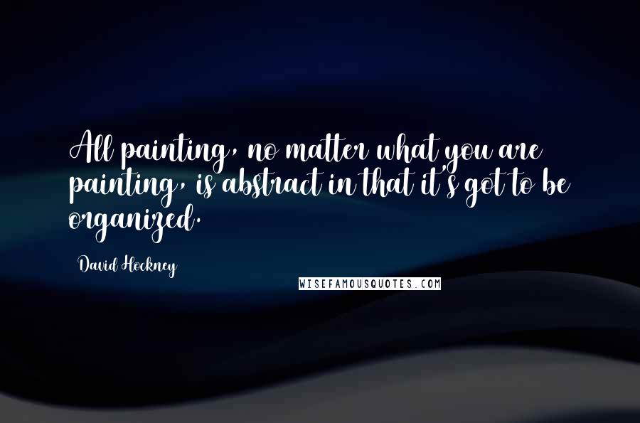 David Hockney Quotes: All painting, no matter what you are painting, is abstract in that it's got to be organized.
