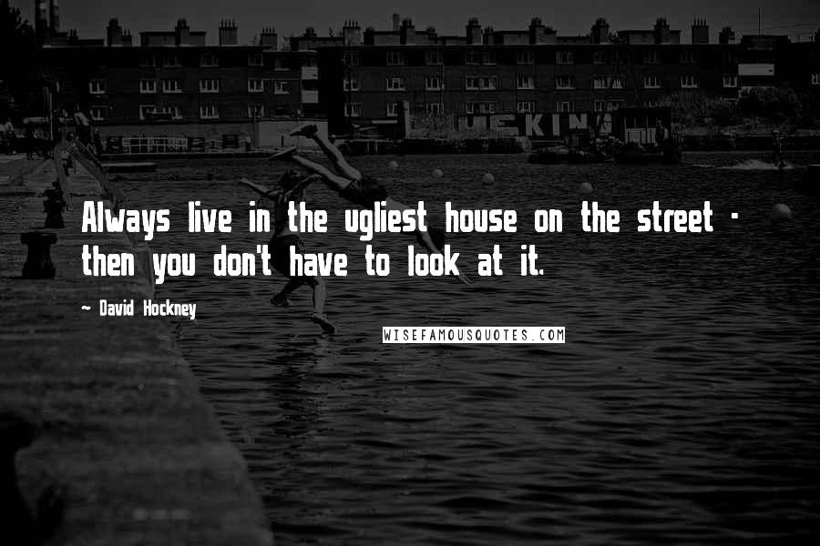 David Hockney Quotes: Always live in the ugliest house on the street - then you don't have to look at it.